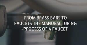 FROM BRASS BARS TO FAUCETS THE MANUFACTURING PROCESS OF A FAUCET