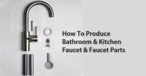 How To Produce Bathroom and Kitchen Faucet and Faucet Parts