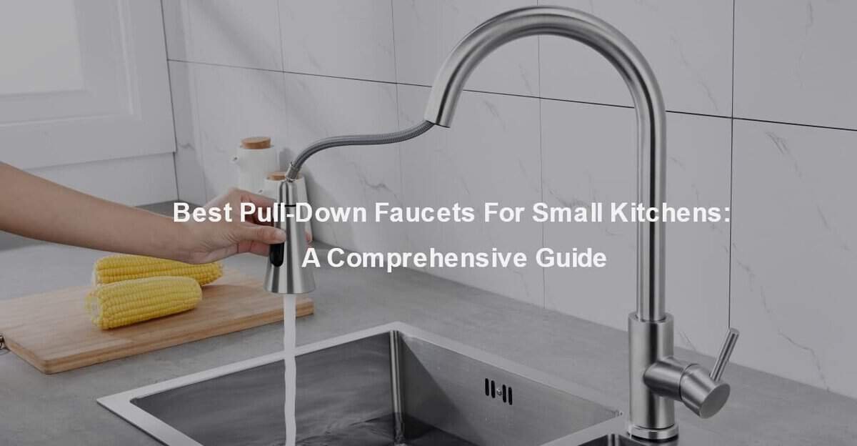 Best Pull-Down Faucets for Small Kitchens A Comprehensive Guide