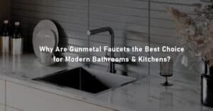Why Are Gunmetal Faucets the Best Choice for Modern Bathrooms and Kitchens