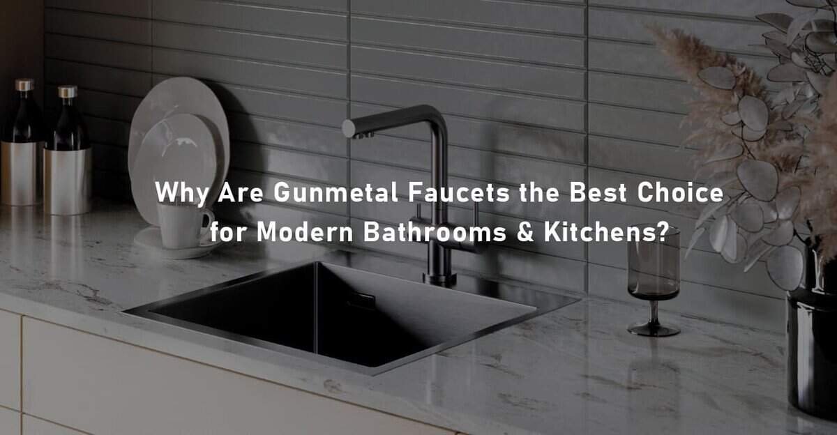 Why Are Gunmetal Faucets the Best Choice for Modern Bathrooms and Kitchens