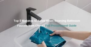 Top 5 Mistakes to Avoid When Sourcing Bathroom Faucets from China