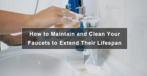 How to Maintain and Clean Your Faucets to Extend Their Lifespan