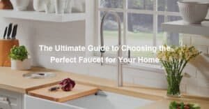 The Ultimate Guide to Choosing the Perfect Faucet for Your Home